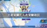 王者荣耀怎么改荣耀战区(王者战区位置修改教程)